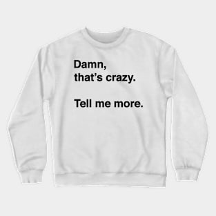 Damn That's Crazy. Tell Me More. (Black Text) Crewneck Sweatshirt